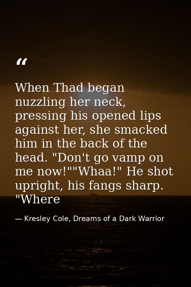 When Thad began nuzzling her neck, pressing his opened lips against her, she smacked him in the back of the head. "Don't — Kresley Cole, Dreams of a Dark Warrior