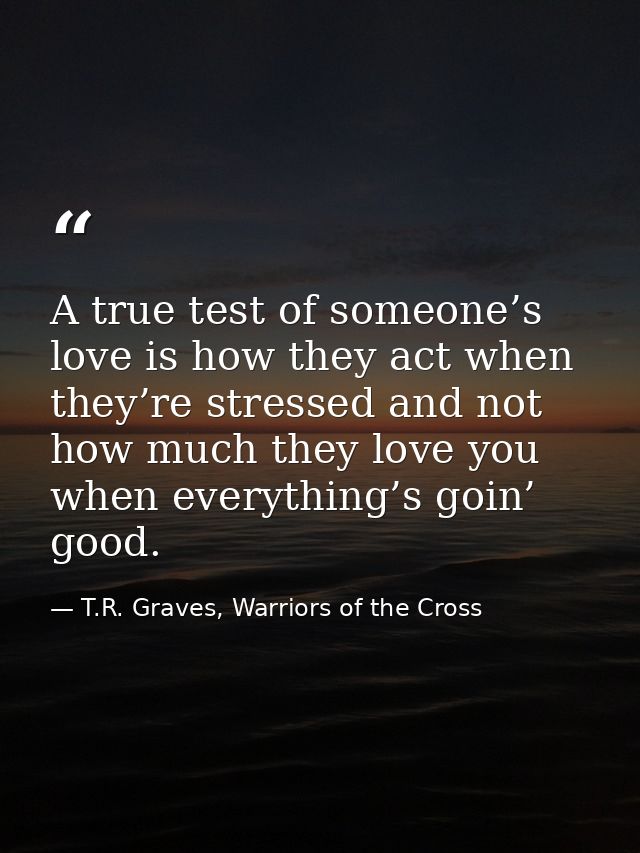 A true test of someone’s love is how they act when they’re stressed and not how much they love you when everything’s goi — T.R. Graves, Warriors of the Cross