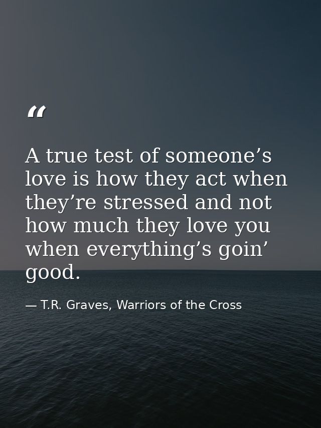 A true test of someone’s love is how they act when they’re stressed and not how much they love you when everything’s goi — T.R. Graves, Warriors of the Cross
