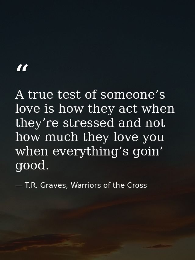 A true test of someone’s love is how they act when they’re stressed and not how much they love you when everything’s goi — T.R. Graves, Warriors of the Cross