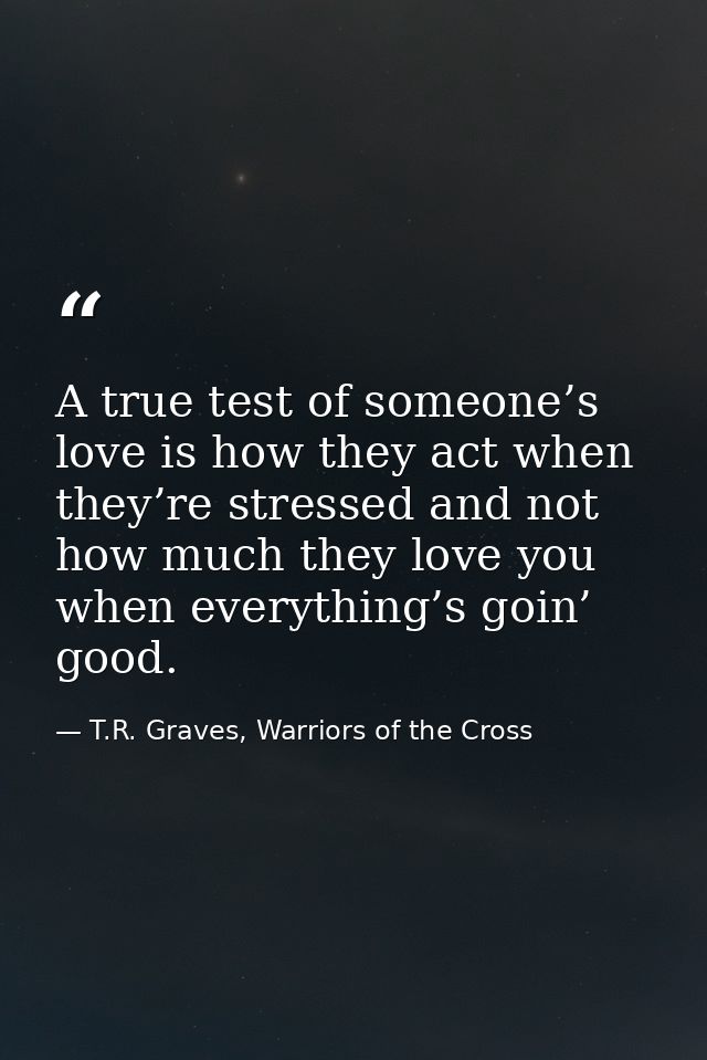 A true test of someone’s love is how they act when they’re stressed and not how much they love you when everything’s goi — T.R. Graves, Warriors of the Cross