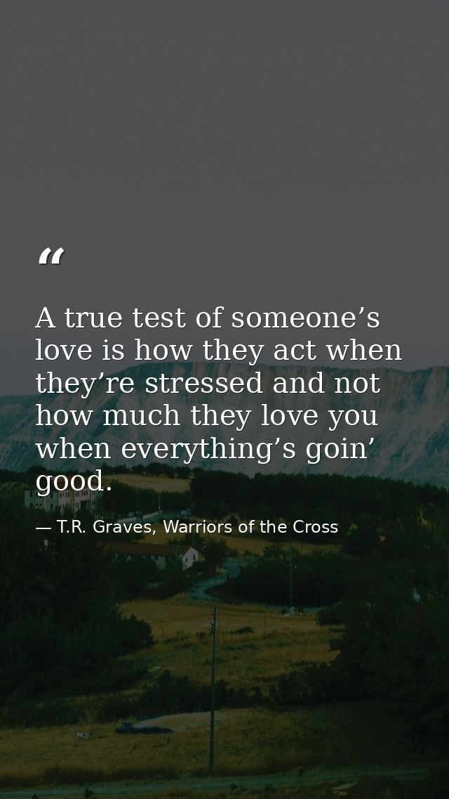 A true test of someone’s love is how they act when they’re stressed and not how much they love you when everything’s goi — T.R. Graves, Warriors of the Cross