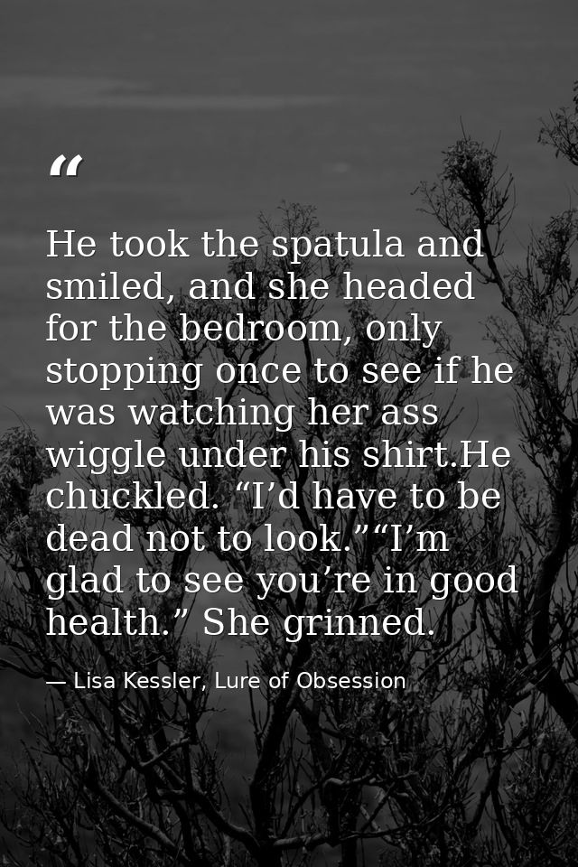 He took the spatula and smiled, and she headed for the bedroom, only stopping once to see if he was watching her ass wig — Lisa Kessler, Lure of Obsession