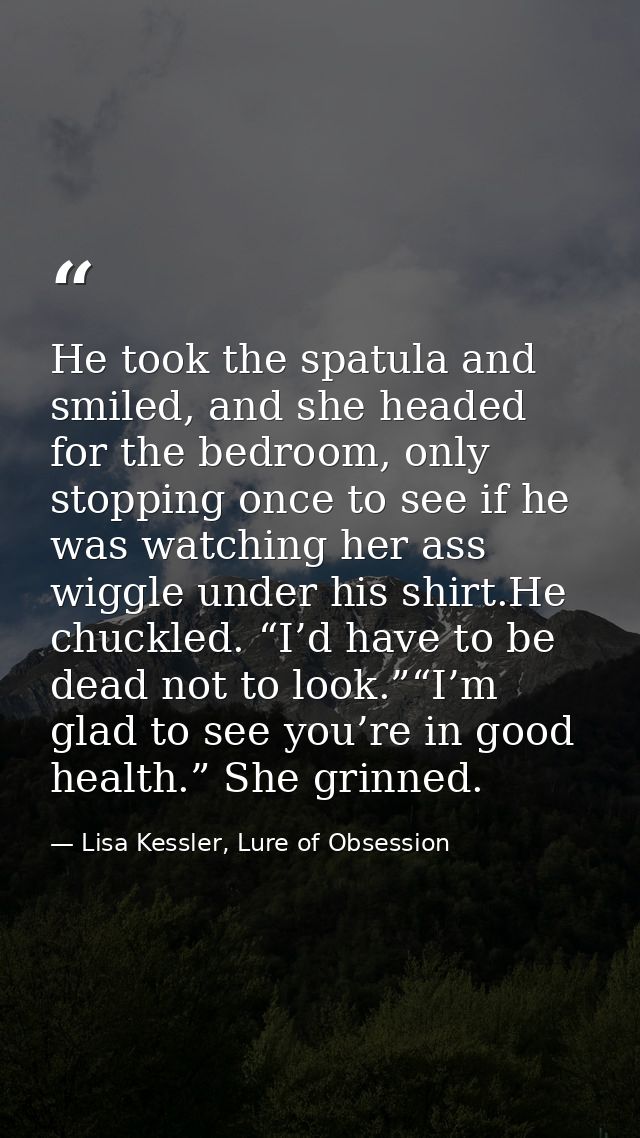He took the spatula and smiled, and she headed for the bedroom, only stopping once to see if he was watching her ass wig — Lisa Kessler, Lure of Obsession
