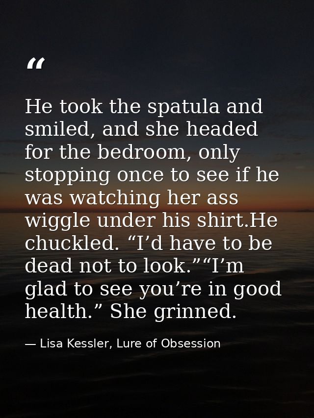 He took the spatula and smiled, and she headed for the bedroom, only stopping once to see if he was watching her ass wig — Lisa Kessler, Lure of Obsession
