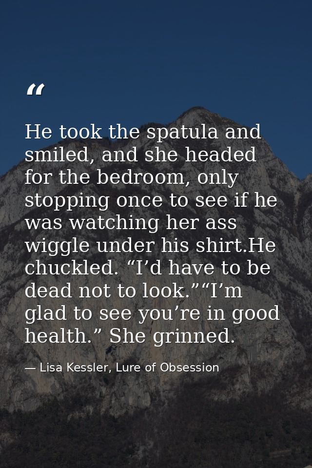 He took the spatula and smiled, and she headed for the bedroom, only stopping once to see if he was watching her ass wig — Lisa Kessler, Lure of Obsession