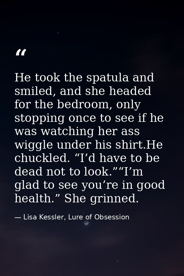 He took the spatula and smiled, and she headed for the bedroom, only stopping once to see if he was watching her ass wig — Lisa Kessler, Lure of Obsession