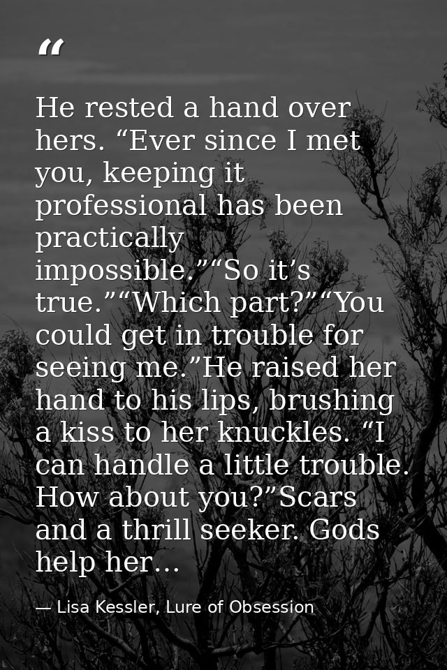 He rested a hand over hers. “Ever since I met you, keeping it professional has been practically impossible.”“So it’s tru — Lisa Kessler, Lure of Obsession
