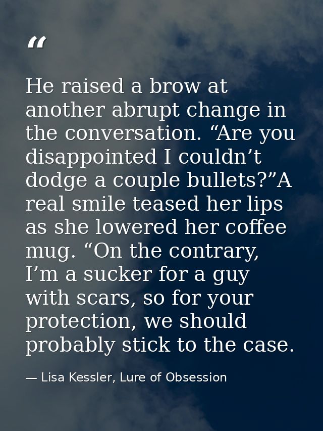 He raised a brow at another abrupt change in the conversation. “Are you disappointed I couldn’t dodge a couple bullets?” — Lisa Kessler, Lure of Obsession