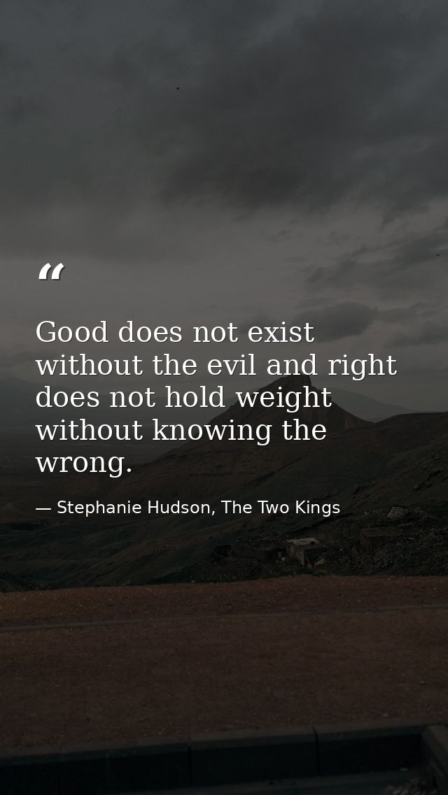 Good does not exist without the evil and right does not hold weight without knowing the wrong. — Stephanie Hudson, The Two Kings