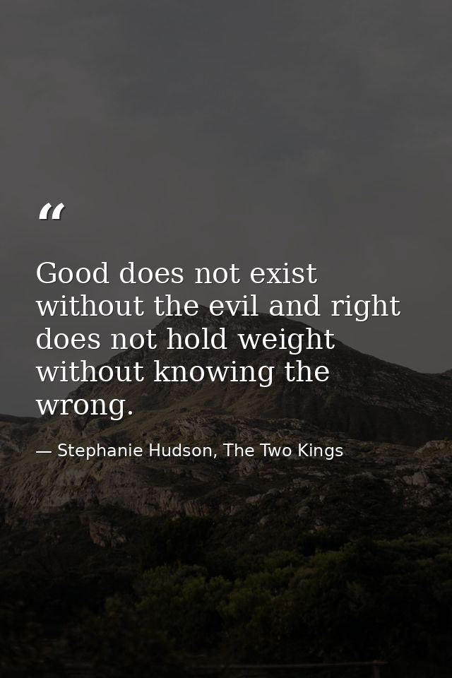 Good does not exist without the evil and right does not hold weight without knowing the wrong. — Stephanie Hudson, The Two Kings