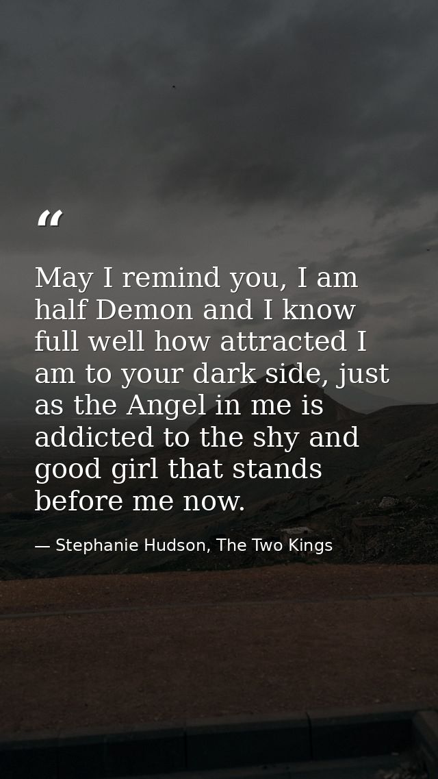 May I remind you, I am half Demon and I know full well how attracted I am to your dark side, just as the Angel in me is  — Stephanie Hudson, The Two Kings