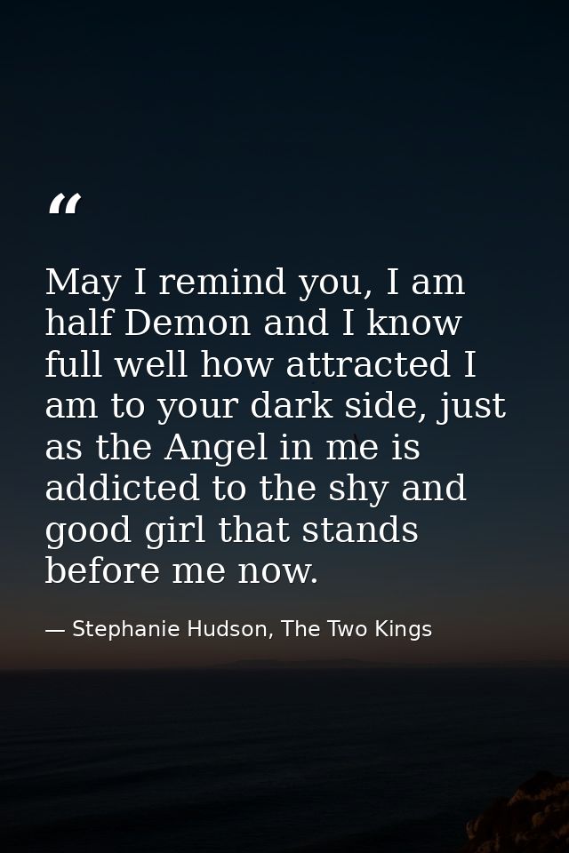 May I remind you, I am half Demon and I know full well how attracted I am to your dark side, just as the Angel in me is  — Stephanie Hudson, The Two Kings