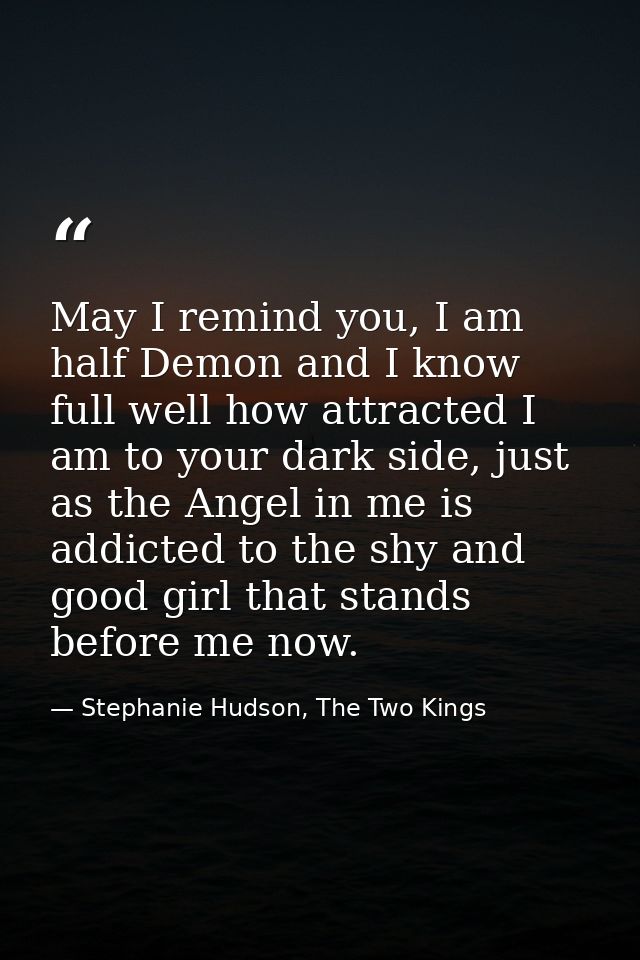 May I remind you, I am half Demon and I know full well how attracted I am to your dark side, just as the Angel in me is  — Stephanie Hudson, The Two Kings