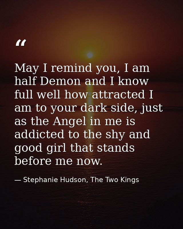 May I remind you, I am half Demon and I know full well how attracted I am to your dark side, just as the Angel in me is  — Stephanie Hudson, The Two Kings