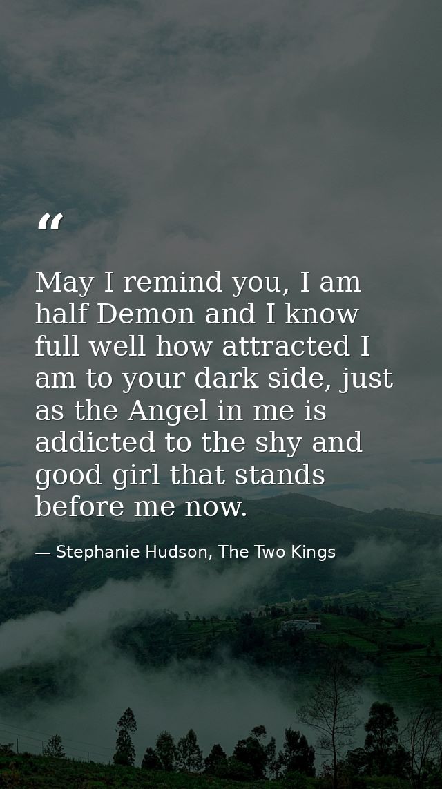 May I remind you, I am half Demon and I know full well how attracted I am to your dark side, just as the Angel in me is  — Stephanie Hudson, The Two Kings