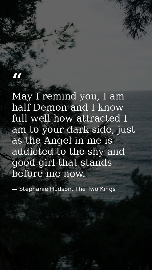 May I remind you, I am half Demon and I know full well how attracted I am to your dark side, just as the Angel in me is  — Stephanie Hudson, The Two Kings