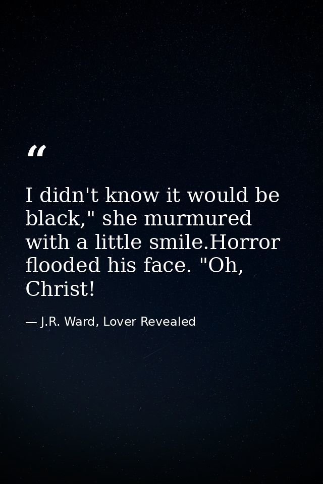 I didn't know it would be black," she murmured with a little smile.Horror flooded his face. "Oh, Christ! — J.R. Ward, Lover Revealed
