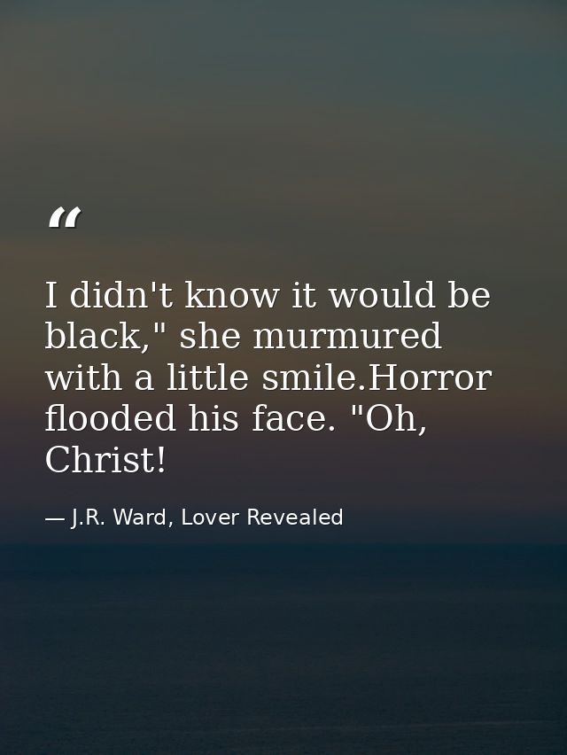 I didn't know it would be black," she murmured with a little smile.Horror flooded his face. "Oh, Christ! — J.R. Ward, Lover Revealed
