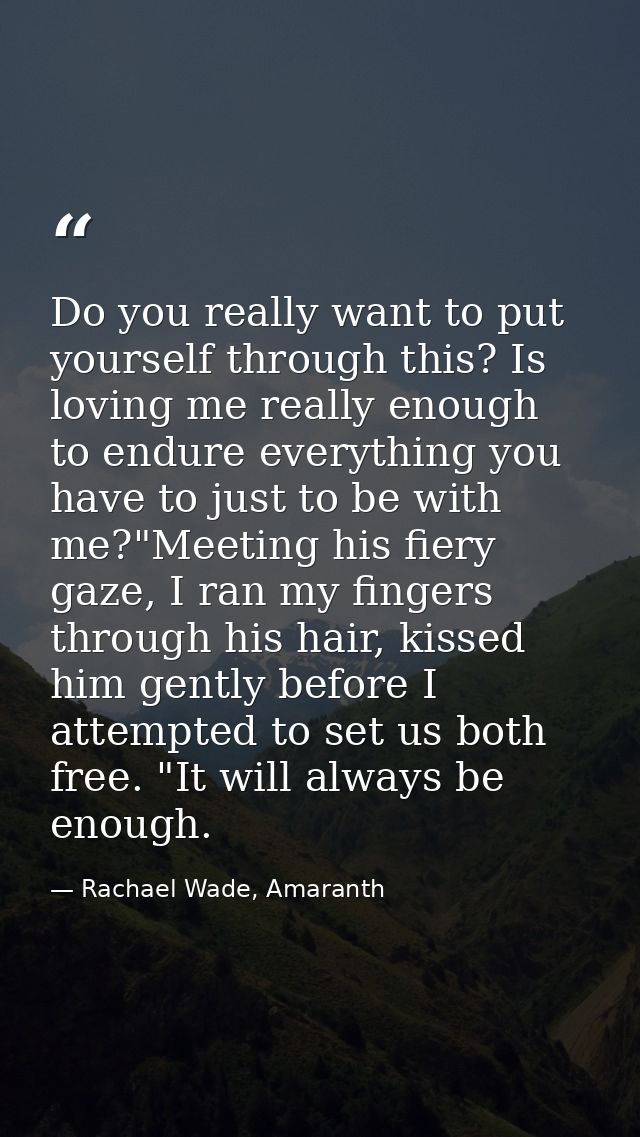 Do you really want to put yourself through this? Is loving me really enough to endure everything you have to just to be  — Rachael Wade, Amaranth