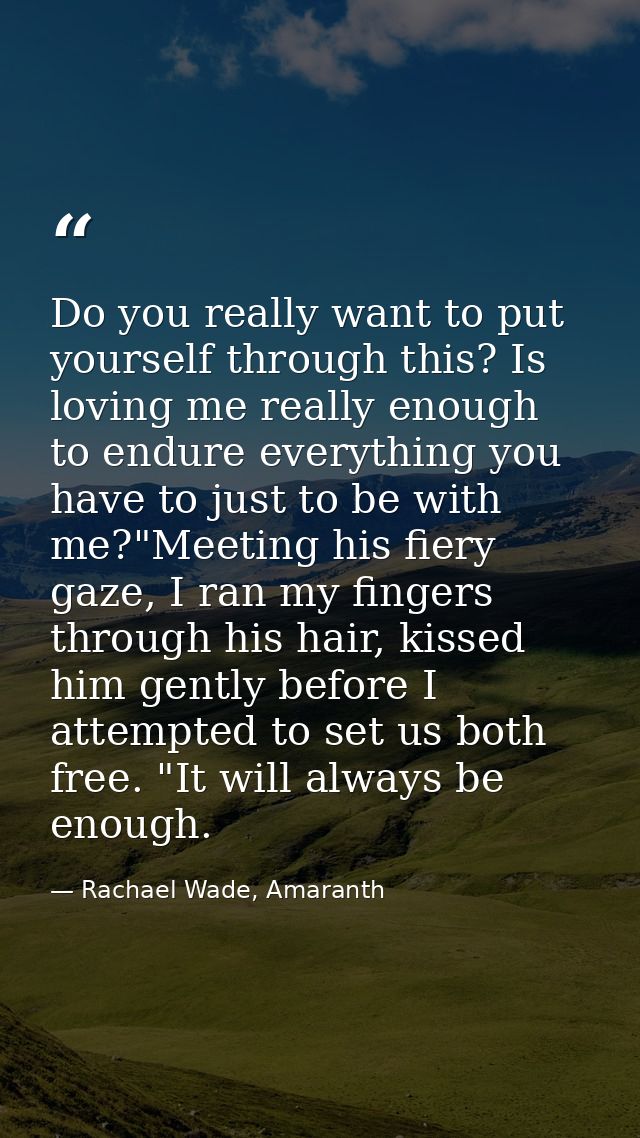 Do you really want to put yourself through this? Is loving me really enough to endure everything you have to just to be  — Rachael Wade, Amaranth