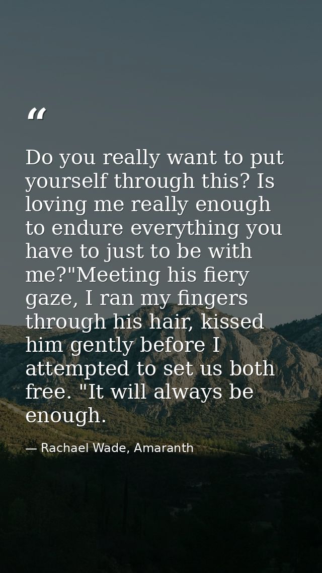 Do you really want to put yourself through this? Is loving me really enough to endure everything you have to just to be  — Rachael Wade, Amaranth
