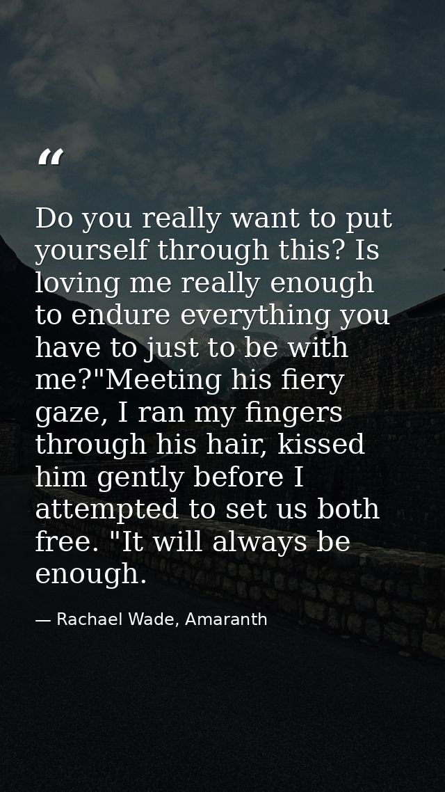 Do you really want to put yourself through this? Is loving me really enough to endure everything you have to just to be  — Rachael Wade, Amaranth