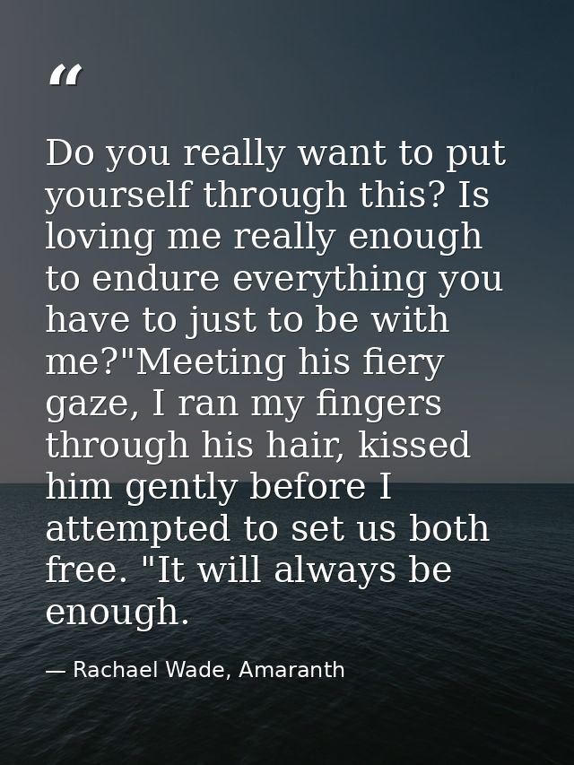 Do you really want to put yourself through this? Is loving me really enough to endure everything you have to just to be  — Rachael Wade, Amaranth