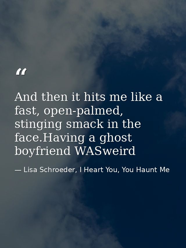 And then it hits me like a fast, open-palmed, stinging smack in the face.Having a ghost boyfriend WASweird — Lisa Schroeder, I Heart You, You Haunt Me