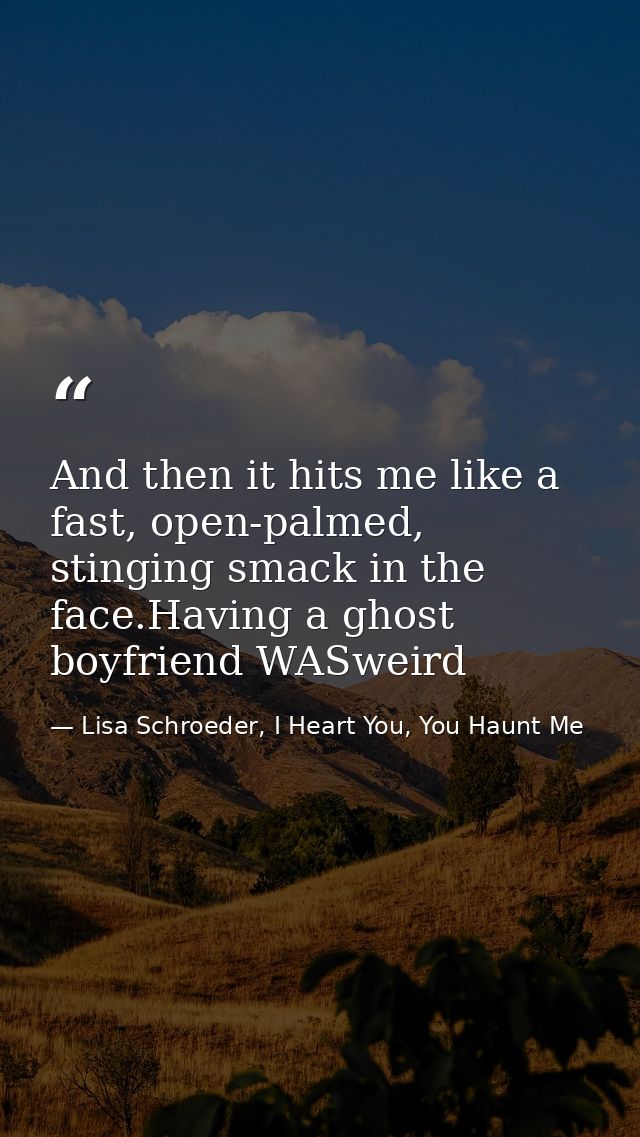 And then it hits me like a fast, open-palmed, stinging smack in the face.Having a ghost boyfriend WASweird — Lisa Schroeder, I Heart You, You Haunt Me