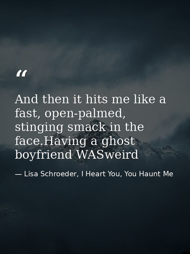 And then it hits me like a fast, open-palmed, stinging smack in the face.Having a ghost boyfriend WASweird — Lisa Schroeder, I Heart You, You Haunt Me