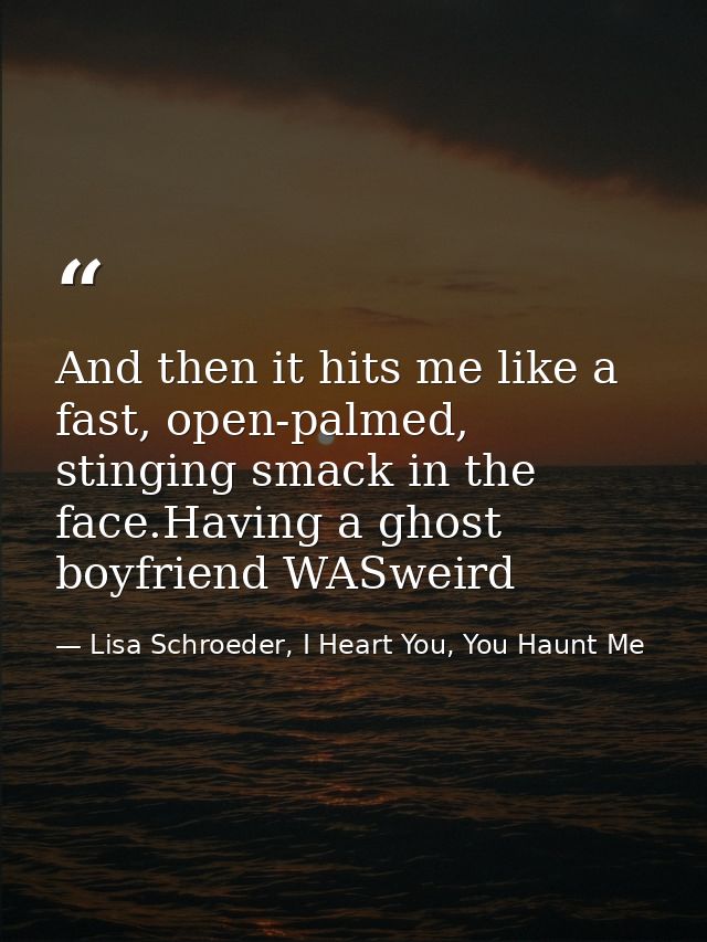 And then it hits me like a fast, open-palmed, stinging smack in the face.Having a ghost boyfriend WASweird — Lisa Schroeder, I Heart You, You Haunt Me