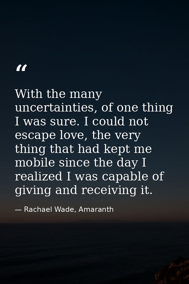 With the many uncertainties, of one thing I was sure. I could not escape love, the very thing that had kept me mobile si — Rachael Wade, Amaranth