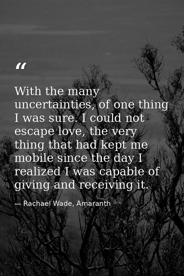 With the many uncertainties, of one thing I was sure. I could not escape love, the very thing that had kept me mobile si — Rachael Wade, Amaranth