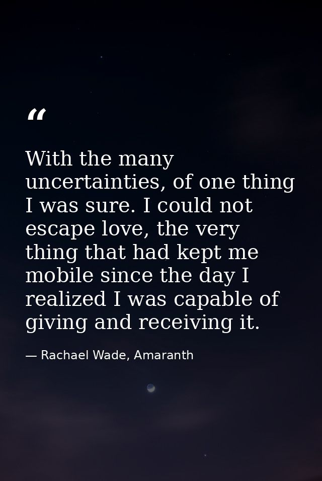 With the many uncertainties, of one thing I was sure. I could not escape love, the very thing that had kept me mobile si — Rachael Wade, Amaranth