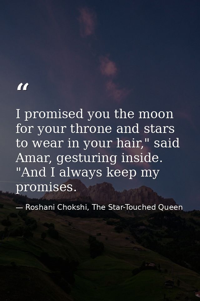 I promised you the moon for your throne and stars to wear in your hair," said Amar, gesturing inside. "And I always keep — Roshani Chokshi, The Star-Touched Queen