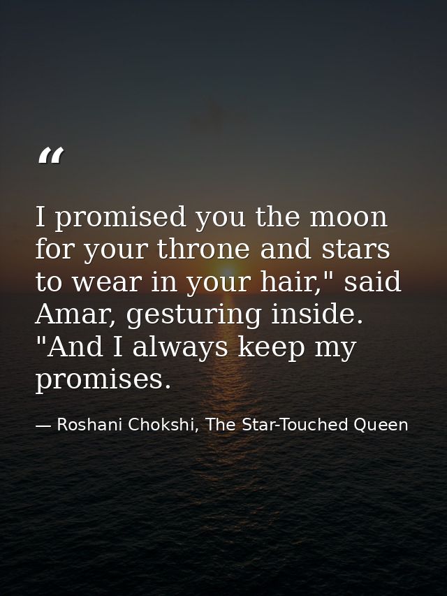 I promised you the moon for your throne and stars to wear in your hair," said Amar, gesturing inside. "And I always keep — Roshani Chokshi, The Star-Touched Queen