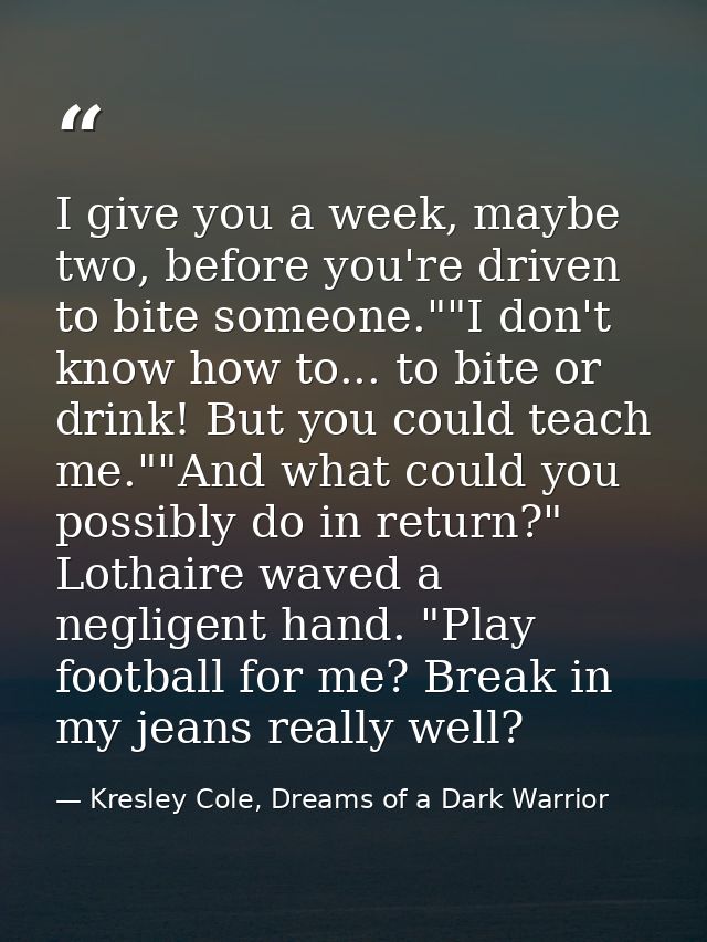 I give you a week, maybe two, before you're driven to bite someone.""I don't know how to... to bite or drink! But you co — Kresley Cole, Dreams of a Dark Warrior