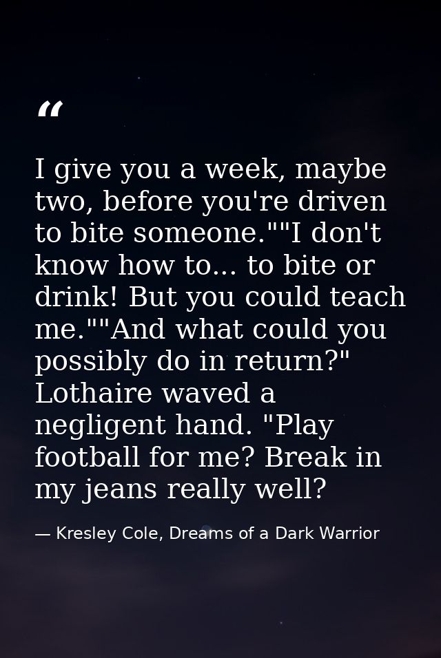 I give you a week, maybe two, before you're driven to bite someone.""I don't know how to... to bite or drink! But you co — Kresley Cole, Dreams of a Dark Warrior
