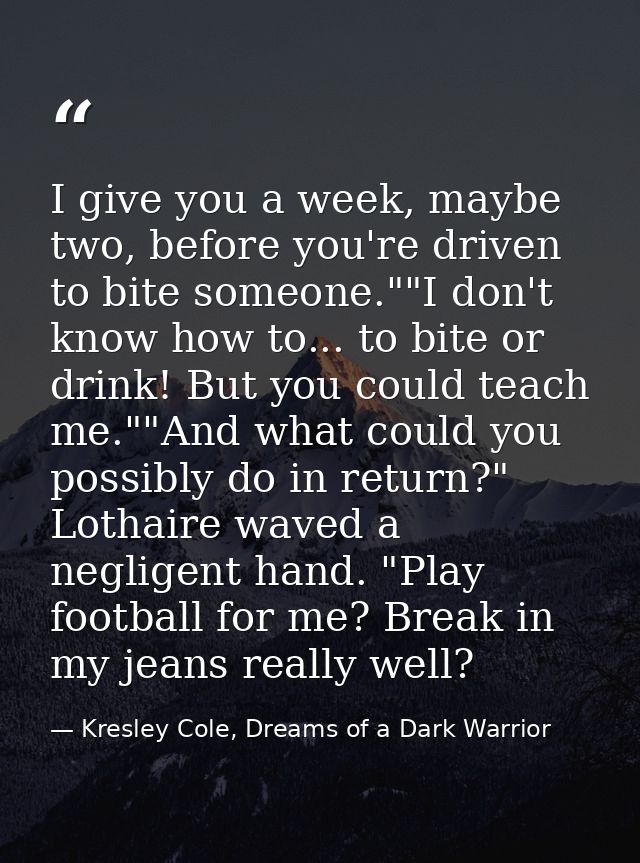 I give you a week, maybe two, before you're driven to bite someone.""I don't know how to... to bite or drink! But you co — Kresley Cole, Dreams of a Dark Warrior