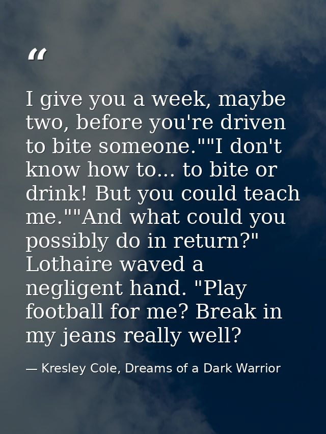 I give you a week, maybe two, before you're driven to bite someone.""I don't know how to... to bite or drink! But you co — Kresley Cole, Dreams of a Dark Warrior