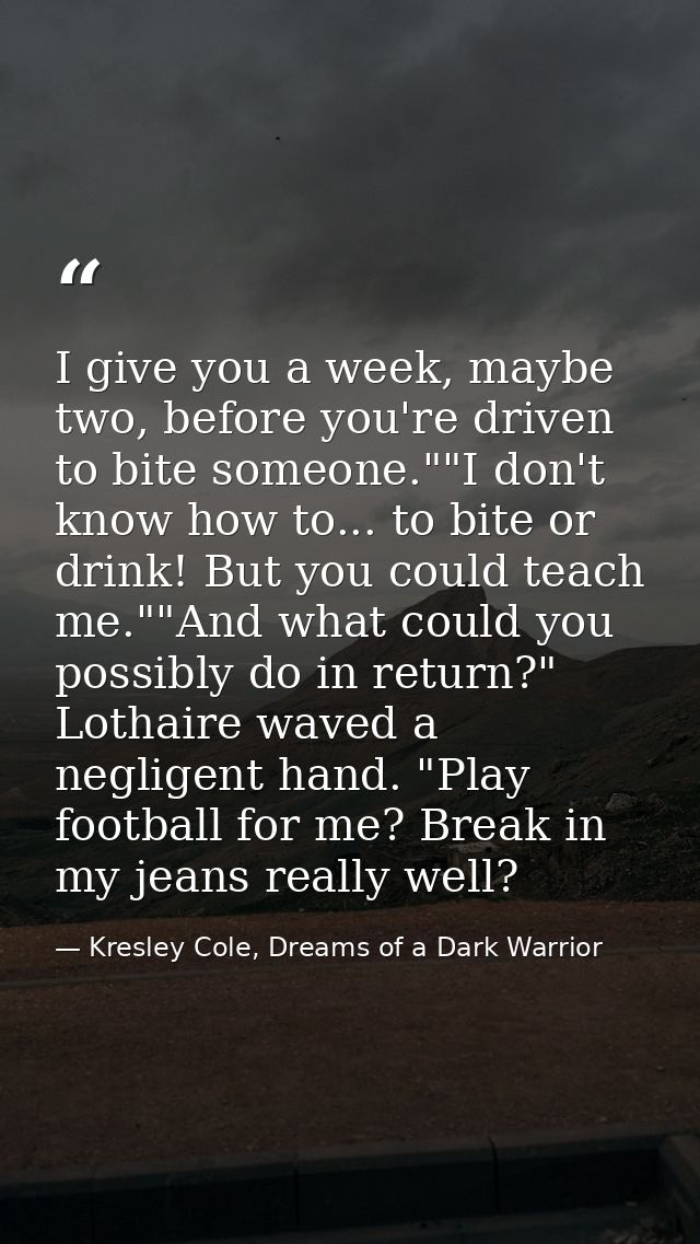I give you a week, maybe two, before you're driven to bite someone.""I don't know how to... to bite or drink! But you co — Kresley Cole, Dreams of a Dark Warrior