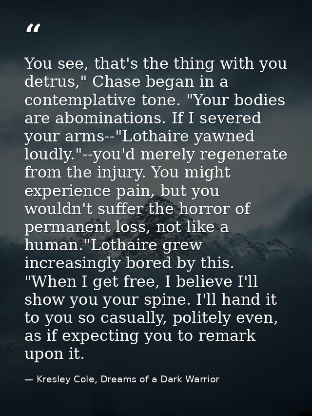 You see, that's the thing with you detrus," Chase began in a contemplative tone. "Your bodies are abominations. If I sev — Kresley Cole, Dreams of a Dark Warrior
