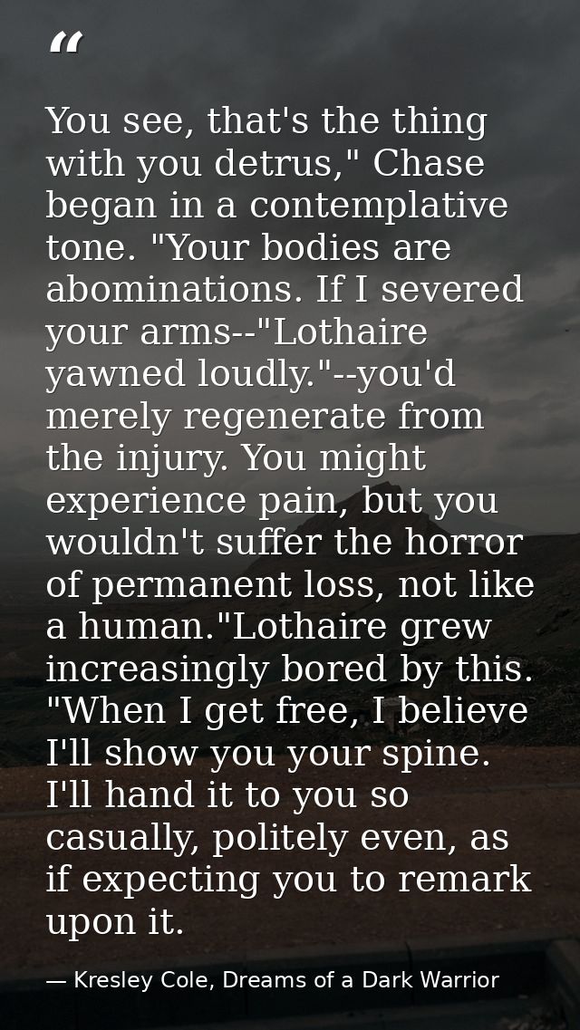 You see, that's the thing with you detrus," Chase began in a contemplative tone. "Your bodies are abominations. If I sev — Kresley Cole, Dreams of a Dark Warrior
