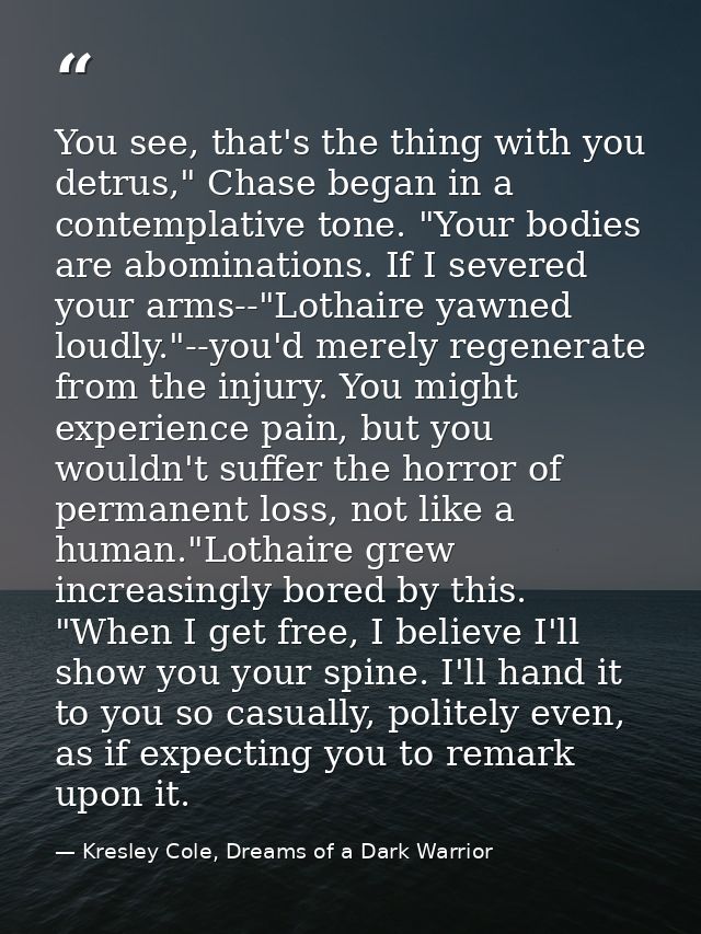 You see, that's the thing with you detrus," Chase began in a contemplative tone. "Your bodies are abominations. If I sev — Kresley Cole, Dreams of a Dark Warrior