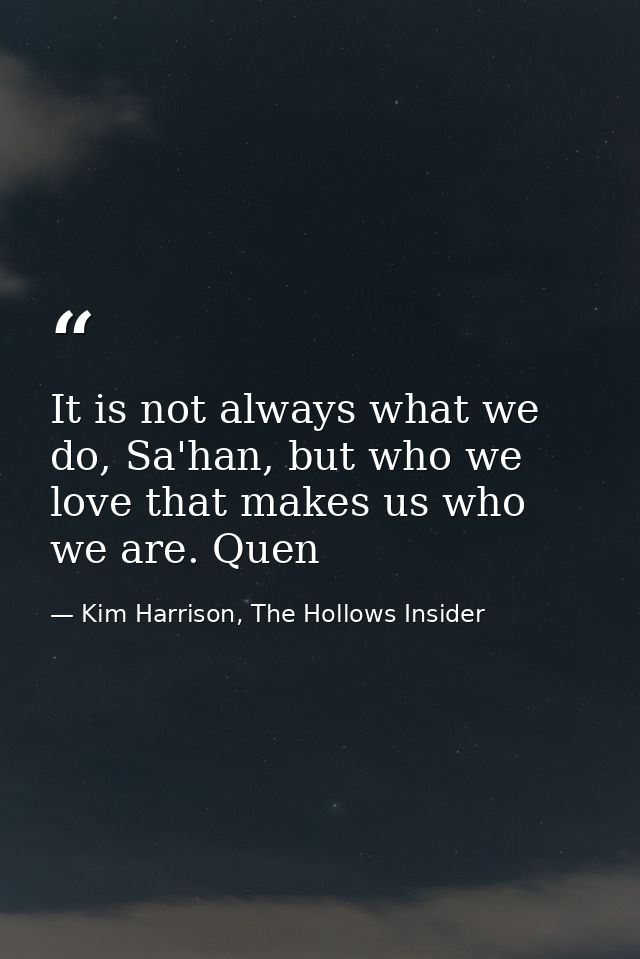 It is not always what we do, Sa'han, but who we love that makes us who we are. Quen — Kim Harrison, The Hollows Insider