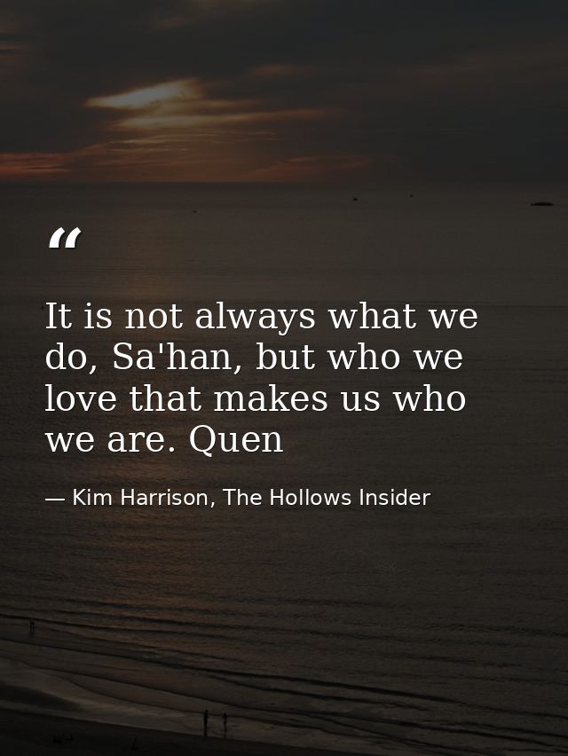 It is not always what we do, Sa'han, but who we love that makes us who we are. Quen — Kim Harrison, The Hollows Insider