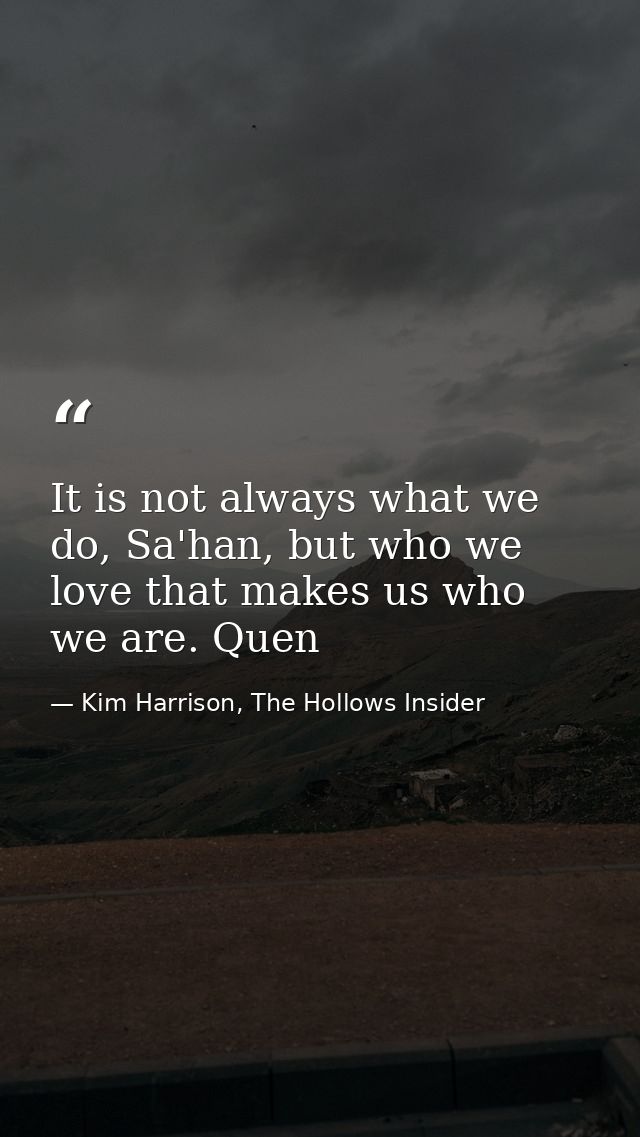 It is not always what we do, Sa'han, but who we love that makes us who we are. Quen — Kim Harrison, The Hollows Insider