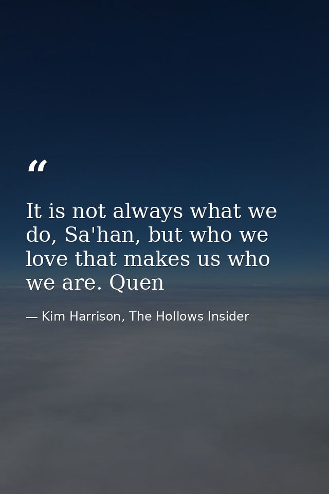 It is not always what we do, Sa'han, but who we love that makes us who we are. Quen — Kim Harrison, The Hollows Insider