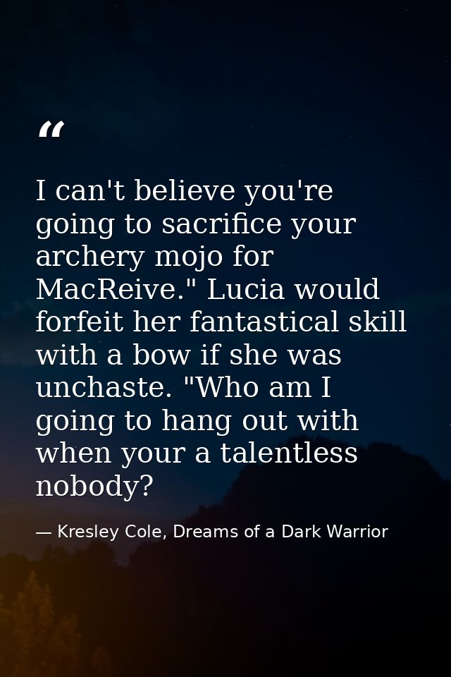 I can't believe you're going to sacrifice your archery mojo for MacReive." Lucia would forfeit her fantastical skill wit — Kresley Cole, Dreams of a Dark Warrior